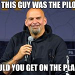 If this guy was the pilot | IF THIS GUY WAS THE PILOT; WOULD YOU GET ON THE PLANE ? | image tagged in john fetterman | made w/ Imgflip meme maker