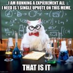 Chemistry Cat | I AM RUNNING A EXPERIMENT ALL I NEED IS 1 SINGLE UPVOTE ON THIS MEME. THAT IS IT | image tagged in memes,chemistry cat | made w/ Imgflip meme maker