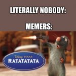 Memers Be Like | NOBODY:
 
LITERALLY NOBODY:; MEMERS: | image tagged in ratatatata,memers,ratatouille,memes,literally,nobody | made w/ Imgflip meme maker