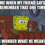 Spongebob Thinking | ME WHEN MY FRIEND SAYS "REMEMBER THAT ONE TIME"; I WONDER WHAT HE MEANT | image tagged in spongebob thinking | made w/ Imgflip meme maker