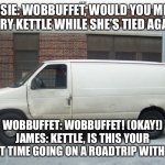 Just Going on a road trip…. | JESSIE: WOBBUFFET, WOULD YOU MIND CARRY KETTLE WHILE SHE’S TIED AGAIN? WOBBUFFET: WOBBUFFET! (OKAY!) JAMES: KETTLE, IS THIS YOUR FIRST TIME GOING ON A ROAD TRIP WITH US? | image tagged in white van,road trip | made w/ Imgflip meme maker