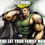 Fatshaming Guile | GO HOME; AND EAT YOUR FAMILY MAN | image tagged in street fighter guile | made w/ Imgflip meme maker
