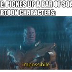 impossibile | ME: PICKES UP A BAR OF SOAP; CARTOON CHARACTERS: | image tagged in impossibile,thanos,cartoons,soap,don't drop the soap,funny memes | made w/ Imgflip meme maker