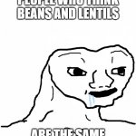 beeeeans | PEOPLE WHO THINK BEANS AND LENTILS; ARE THE SAME | image tagged in brainless,beans,dumb | made w/ Imgflip meme maker