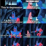 Damn Attention seekers | 14YR OLD CRINGY TIKTOKING GIRLS; Yep; This is depression; And this is something to not joke about; Yep; And you are faking it for attention; That's very true; Then stop acting like you're depressed; But I want to kill myself | image tagged in patrick star and man ray | made w/ Imgflip meme maker
