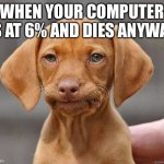 “Don’t die on me! Nooooooooooo! | WHEN YOUR COMPUTER IS AT 6% AND DIES ANYWAY | image tagged in mfw welp | made w/ Imgflip meme maker
