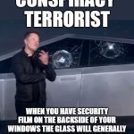 Something Fishy With Tesla Cybertruck broken glass | CONSPIRACY 
TERRORIST; WHEN YOU HAVE SECURITY FILM ON THE BACKSIDE OF YOUR WINDOWS THE GLASS WILL GENERALLY BE FOUND ON THE OUTSIDE OF THE HOUSE | image tagged in tesla cybertruck broken glass,conspiracy theories,it's a conspiracy,elon musk buying twitter,elon musk weed,change my mind | made w/ Imgflip meme maker