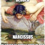 Narcissist | BEHOLD; NARCISSUS; HE STARED AT HIMSELF UNTIL HE DIED | image tagged in narcissist,greek mythology | made w/ Imgflip meme maker