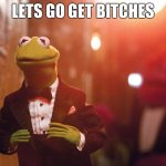 Kermit gets bitches | LETS GO GET BITCHES | image tagged in kermit in tux | made w/ Imgflip meme maker