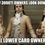 rich | HOW 3090TI OWNERS LOOK DOWN AT; ALL LOWER CARD OWNERS | image tagged in rich | made w/ Imgflip meme maker
