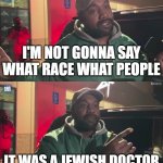kanye not gonna say | I'M NOT GONNA SAY WHAT RACE WHAT PEOPLE; IT WAS A JEWISH DOCTOR | image tagged in kanye not gonna say | made w/ Imgflip meme maker