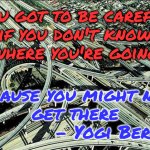 Be Careful Where You Go | You got to be careful
if you don't know
where you're going; because you might not 
get there
           - Yogi Berra | image tagged in interstate highway interchange,yogi berra,directions,decisions,planning | made w/ Imgflip meme maker