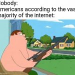 This is just pure racism. | Nobody:
Americans according to the vast majority of the internet: | image tagged in peter griffin sniper,americans,memes | made w/ Imgflip meme maker