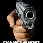 no more memes | STOP POSTING MEMES | image tagged in gun pointing at the screen flipped | made w/ Imgflip meme maker