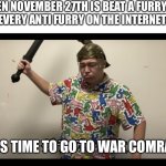 November 27th | WHEN NOVEMBER 27TH IS BEAT A FURRY DAY
EVERY ANTI FURRY ON THE INTERNET:; IT IS TIME TO GO TO WAR COMRADE | image tagged in this is spaataaaa,november 27th,best a furry day | made w/ Imgflip meme maker