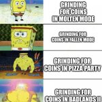 Coins grinding in TDS (tds meme) | GRINDING FOR COINS IN BEGINNER MODE; GRINDING FOR COINS IN MOLTEN MODE; GRINDING FOR COINS IN FALLEN MODE; GRINDING FOR COINS IN PIZZA PARTY; GRINDING FOR COINS IN BADLANDS II; GRINDING FOR COINS IN POLLUTED WASTELANDS | image tagged in 6 panel buff spongebob | made w/ Imgflip meme maker