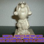 National Love Your lawyer Day | HOWDY ALL,  I GUESS IT IS LOVE YOUR LAWYER DAY.  ASK ONE QUESTION FIRST.  "WHERE DID YOU GRADUATE IN YOUR CLASS. JON STURM 11/4/22  I BID YOU ALL, A BLESSED DAY. | image tagged in national love your lawyer day | made w/ Imgflip meme maker