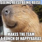 capy blappy | SEEING REESE BEING REESE; MAKES THE TEAM A BUNCH OF HAPPYBARAS | image tagged in capy blappy | made w/ Imgflip meme maker