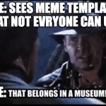 Hate me if you want but ill do it again | ME: SEES MEME TEMPLATE THAT NOT EVRYONE CAN USE; ME: | image tagged in it belongs in a museum,chaos,meme man,new template | made w/ Imgflip meme maker