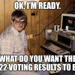 VOTING MACHINES | OK, I'M READY. WHAT DO YOU WANT THE 2022 VOTING RESULTS TO BE? | image tagged in computer nerd | made w/ Imgflip meme maker