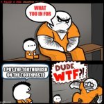 Why | I PUT THE TOOTHBRUSH ON THE TOOTHPASTE | image tagged in dude wtf | made w/ Imgflip meme maker