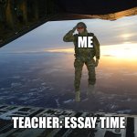 soldier salute midair | ME; TEACHER: ESSAY TIME | image tagged in soldier salute midair | made w/ Imgflip meme maker