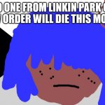 no one from the cure will die tomorrow | NO ONE FROM LINKIN PARK OR NEW ORDER WILL DIE THIS MONTH | image tagged in siouxie sioux will not die next week | made w/ Imgflip meme maker