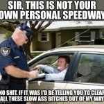 Fair point. Now let me see your license, registration and proof of insurance | SIR, THIS IS NOT YOUR
OWN PERSONAL SPEEDWAY; NO SHIT. IF IT WAS I'D BE TELLING YOU TO CLEAR
ALL THESE SLOW ASS BITCHES OUT OF MY WAY | image tagged in traffic stop | made w/ Imgflip meme maker
