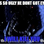 BONNIE EYEBROW MEME 7 | BONNIE IS SO UGLY HE DONT GOT EYEBROWS; I WILL KILL YOU | image tagged in what the faceless frick is this withered bonnie | made w/ Imgflip meme maker