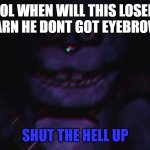 BONNIE EYEBROW MEME 6 | LOL WHEN WILL THIS LOSER LEARN HE DONT GOT EYEBROWS; SHUT THE HELL UP | image tagged in fnaf bonnie | made w/ Imgflip meme maker