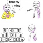blow my mind | DO CRABS THINK THAT FISH CAN FLY? | image tagged in blow my mind | made w/ Imgflip meme maker