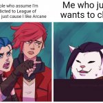 You should watch Arcane it's good | Me who just wants to chill; People who assume I'm addicted to League of Legends just cause I like Arcane | image tagged in arcane cat meme | made w/ Imgflip meme maker