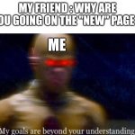 It's just more fun | MY FRIEND : WHY ARE YOU GOING ON THE "NEW" PAGE ? ME | image tagged in my goals are beyond your understanding,imgflip,meanwhile on imgflip,memes,funny,new memes | made w/ Imgflip meme maker