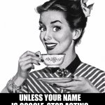Google | UNLESS YOUR NAME IS GOOGLE, STOP ACTING LIKE YOU KNOW EVERYTHING. | image tagged in vintage coffee | made w/ Imgflip meme maker