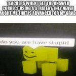 Do You Are Have Stupid | TEACHERS WHEN I GET THE ANSWER CORRECT USING A STRATEGY THEY NEVER TAUGHT ME THAT IS ADVANCED FOR MY GRADE | image tagged in do you are have stupid | made w/ Imgflip meme maker