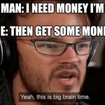Big brain | POOR MAN: I NEED MONEY I’M POOR; ME: THEN GET SOME MONEY | image tagged in big brain time,big brain | made w/ Imgflip meme maker