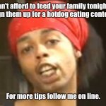 Times are tough. | Can't afford to feed your family tonight?
Sign them up for a hotdog eating contest. For more tips follow me on line. | image tagged in hide yo kids hide yo wife,funny | made w/ Imgflip meme maker
