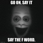 do it | GO ON, SAY IT; SAY THE F WORD. | image tagged in mfw cheeses | made w/ Imgflip meme maker