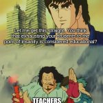 It doesn't work. Teachers are f***ing stupid. | Let me get this straight. You think that exhausting your students to the point of insanity is considered educational? TEACHERS | image tagged in hey as long as it works,memes,funny memes,school meme,dank memes | made w/ Imgflip meme maker