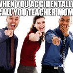 Why does this happen all the time | WHEN YOU ACCIDENTALLY CALL YOU TEACHER MOM | image tagged in people laughing at you,school,funny memes,relatable memes | made w/ Imgflip meme maker