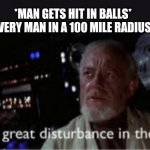 I feel a disturbance... | *MAN GETS HIT IN BALLS*
EVERY MAN IN A 100 MILE RADIUS: | image tagged in i feel a great disturbance in the force | made w/ Imgflip meme maker