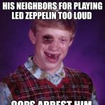 Beat-up Bad Luck Brian | CALLS THE COPS ON HIS NEIGHBORS FOR PLAYING LED ZEPPELIN TOO LOUD; COPS ARREST HIM | image tagged in beat-up bad luck brian | made w/ Imgflip meme maker