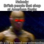 Relatable? | Nobody:
Bri'ish people that shop at American Eagle: | image tagged in my goals are beyond your understanding,funny,memes,funny memes,relatable,oh wow are you actually reading these tags | made w/ Imgflip meme maker