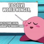 HMMMMM | TO SOLVE WORLD HUNGER, GO TO YOUR LOCAL RESTAURANT TO ORDER FOOD | image tagged in kirby's lesson,memes,funny,joke,gifs,not really a gif | made w/ Imgflip meme maker
