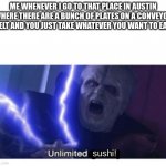 Yes | ME WHENEVER I GO TO THAT PLACE IN AUSTIN WHERE THERE ARE A BUNCH OF PLATES ON A CONVEYOR BELT AND YOU JUST TAKE WHATEVER YOU WANT TO EAT:; sushi! | image tagged in unlimited power,sushi | made w/ Imgflip meme maker