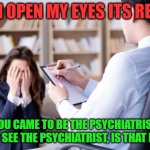 Psychiatrist  | IF I OPEN MY EYES ITS REAL; YOU CAME TO BE THE PSYCHIATRIST, NOT TO SEE THE PSYCHIATRIST, IS THAT RIGHT? | image tagged in psychiatrist | made w/ Imgflip meme maker