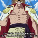 the one piece is real | ME WHEN THE ONE PIECE IS REAL CAN WE GET MUCH HIGHER | image tagged in the one piece is real | made w/ Imgflip meme maker