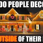 Why Do You Care What Other People Think?  Decorate The Inside | WHY DO PEOPLE DECORATE; THE OUTSIDE OF THEIR HOUSE; OUTSIDE | image tagged in christmas lights,why do you care,other people,impress yourself,memes,christmas decorations | made w/ Imgflip meme maker