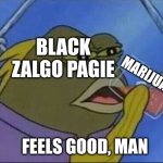 Black Zalgo Pagie when he smokes weed | BLACK
ZALGO PAGIE; MARIJUANA; FEELS GOOD, MAN | image tagged in spongebob drinking meme,smoking,weed,marijuana | made w/ Imgflip meme maker