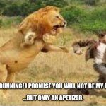 Lion Chasing Man | STOP RUNNING! I PROMISE YOU WILL NOT BE MY LUNCH... ...BUT ONLY AN APETIZER. | image tagged in lion chasing man | made w/ Imgflip meme maker